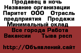 Продавец в ночь › Название организации ­ Паритет, ООО › Отрасль предприятия ­ Продажи › Минимальный оклад ­ 1 - Все города Работа » Вакансии   . Тыва респ.